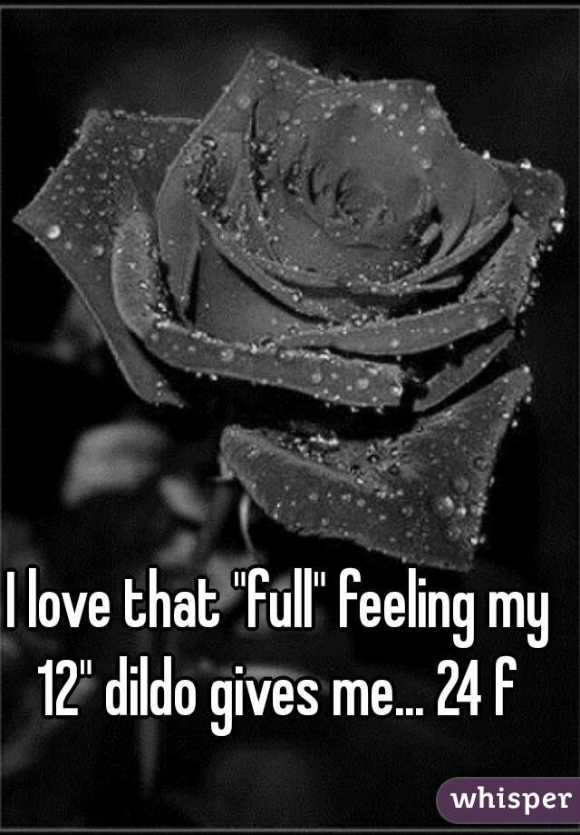 I love that "full" feeling my 12" dildo gives me... 24 f 