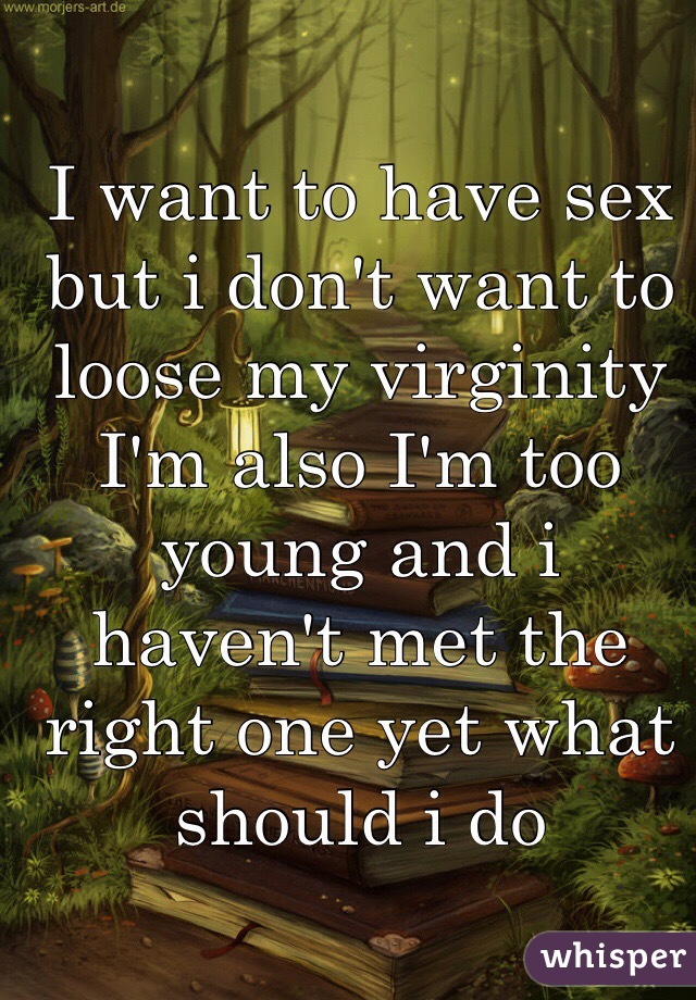 I want to have sex but i don't want to loose my virginity I'm also I'm too young and i haven't met the right one yet what should i do