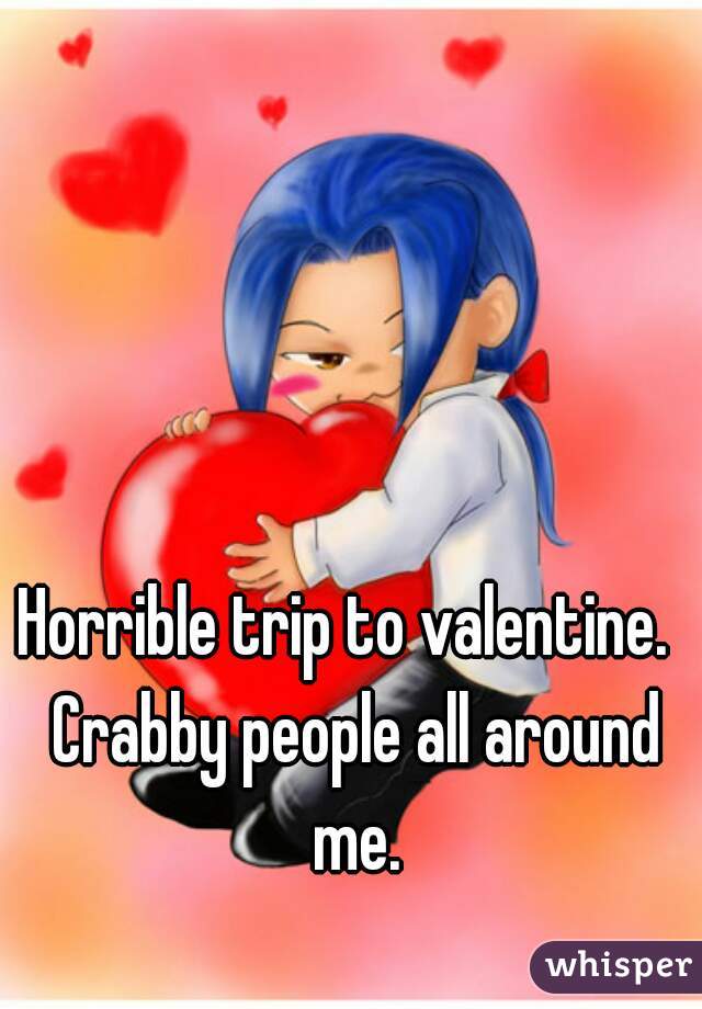 Horrible trip to valentine.  Crabby people all around me.
