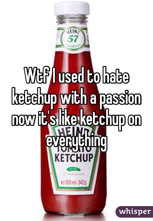 Wtf I used to hate ketchup with a passion now it's like ketchup on everything 