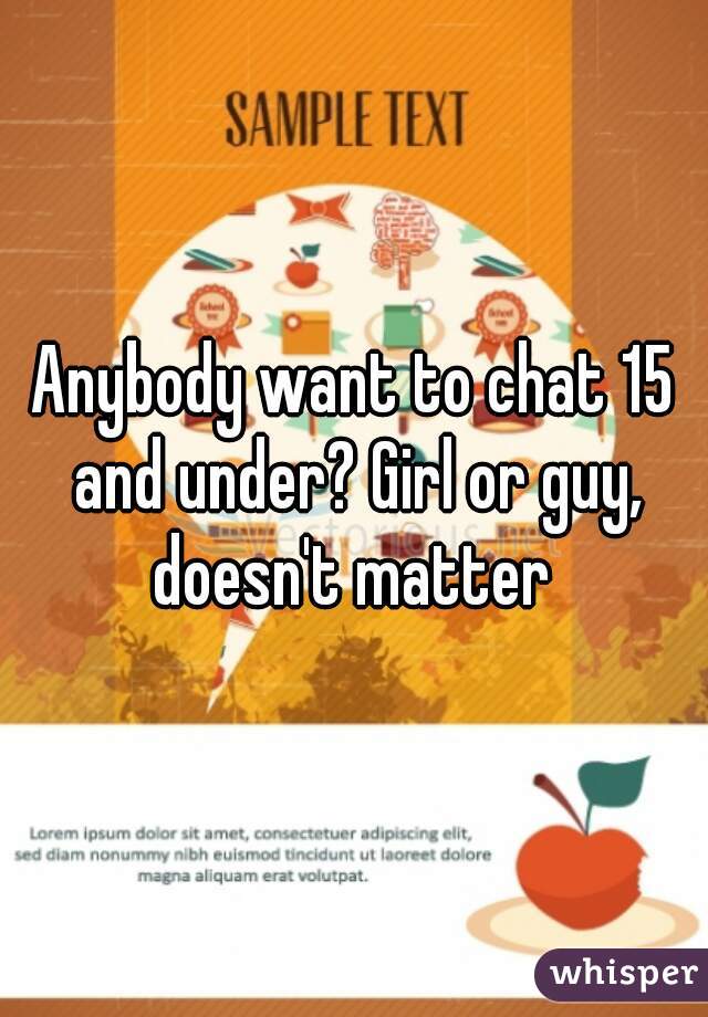 Anybody want to chat 15 and under? Girl or guy, doesn't matter 