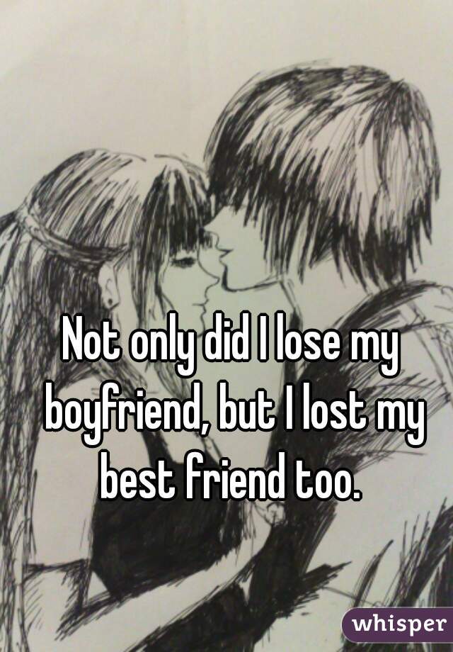 Not only did I lose my boyfriend, but I lost my best friend too. 