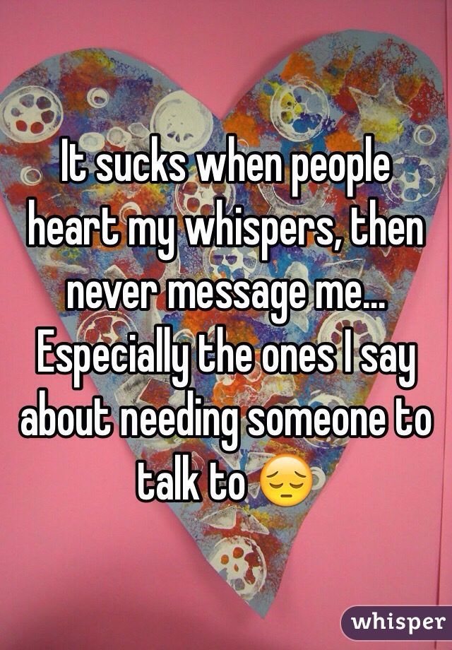 It sucks when people heart my whispers, then never message me... Especially the ones I say about needing someone to talk to 😔