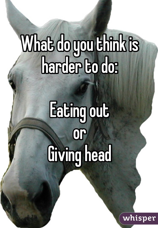 What do you think is harder to do:

Eating out
or
Giving head