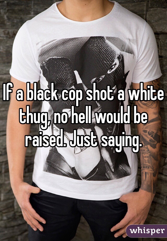If a black cop shot a white thug, no hell would be raised. Just saying.