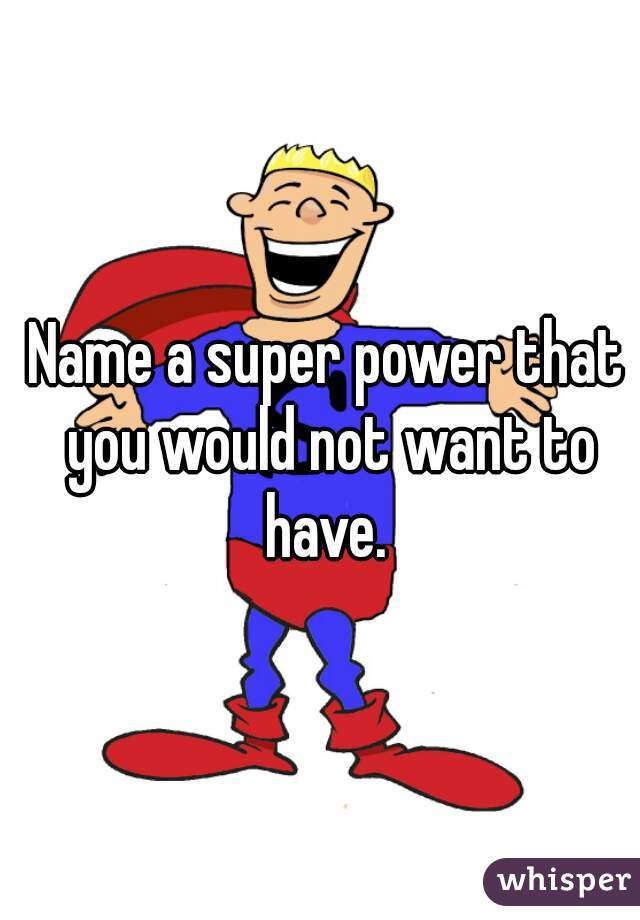 Name a super power that you would not want to have. 