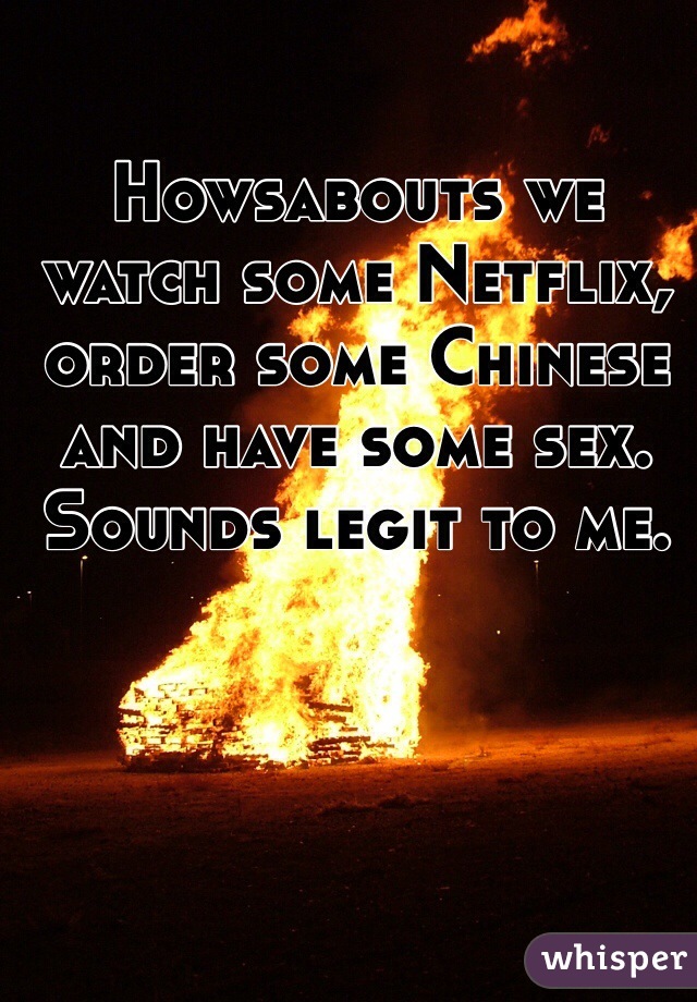 Howsabouts we watch some Netflix, order some Chinese and have some sex. 
Sounds legit to me. 