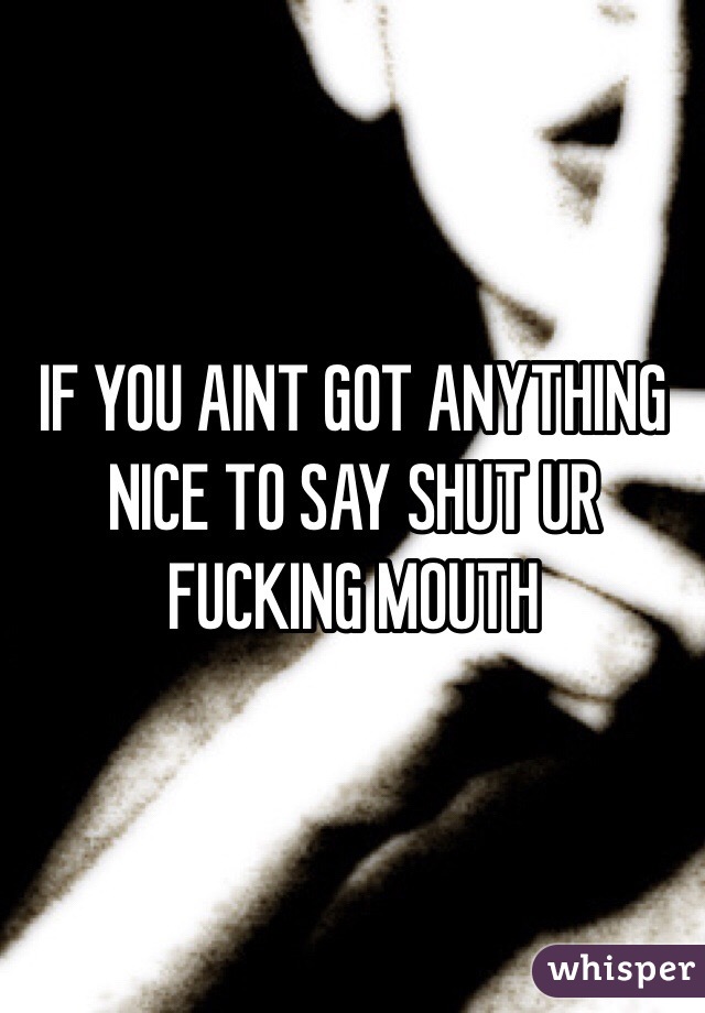 IF YOU AINT GOT ANYTHING NICE TO SAY SHUT UR FUCKING MOUTH 