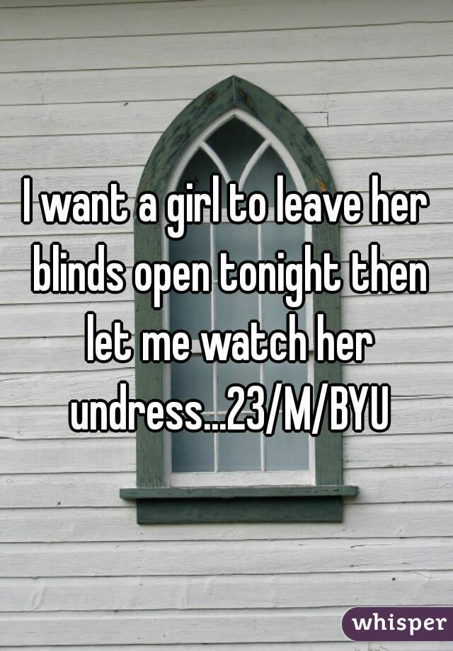 I want a girl to leave her blinds open tonight then let me watch her undress...23/M/BYU