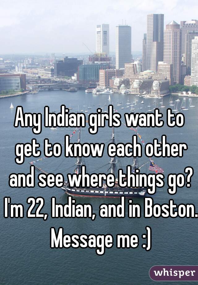Any Indian girls want to get to know each other and see where things go? I'm 22, Indian, and in Boston. Message me :)