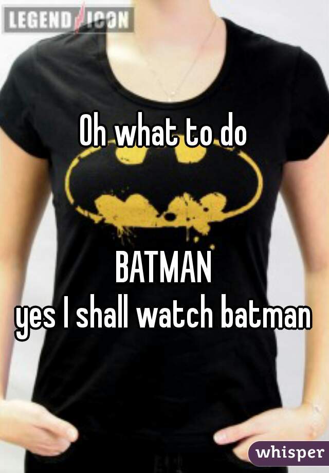 Oh what to do


BATMAN
yes I shall watch batman