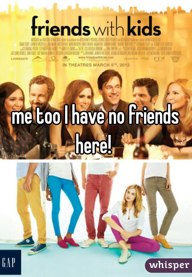 me too I have no friends here!  