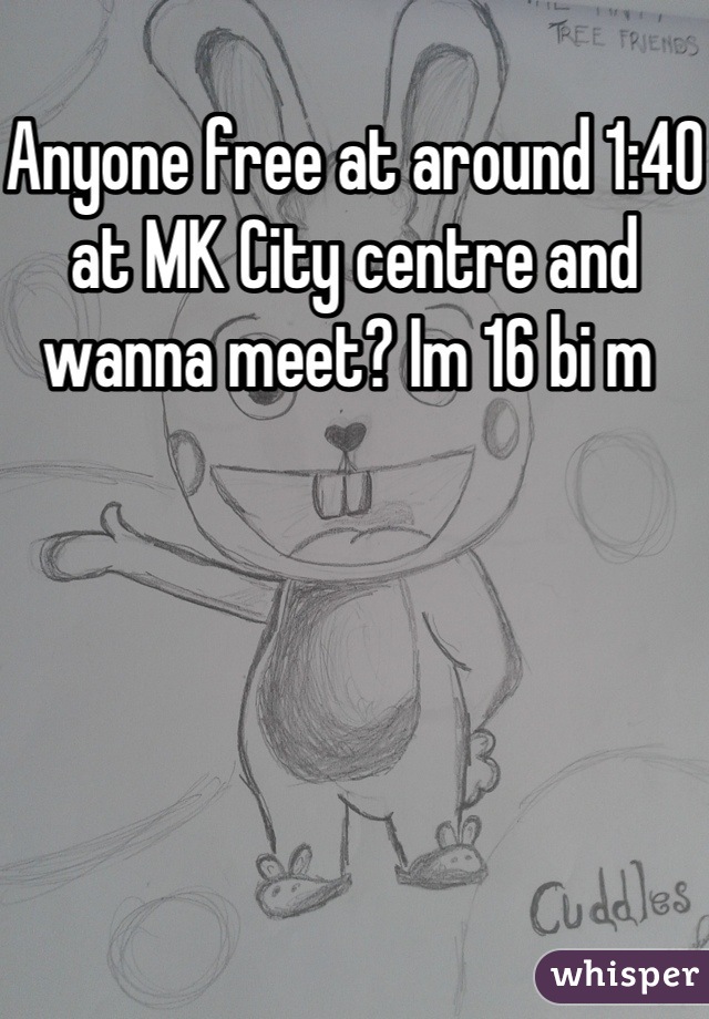 Anyone free at around 1:40 at MK City centre and wanna meet? Im 16 bi m 