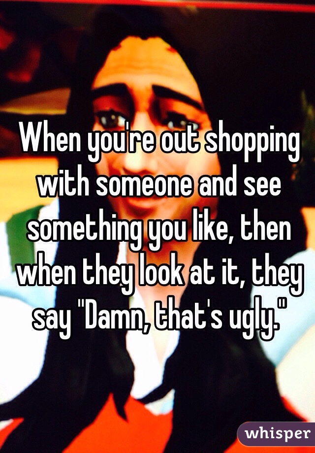When you're out shopping with someone and see something you like, then when they look at it, they say "Damn, that's ugly."