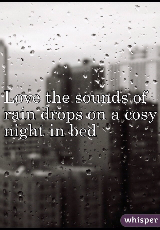 Love the sounds of 
rain drops on a cosy 
night in bed 