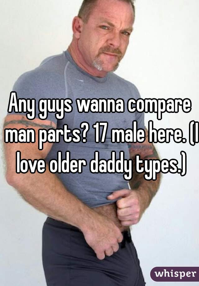 Any guys wanna compare man parts? 17 male here. (I love older daddy types.)