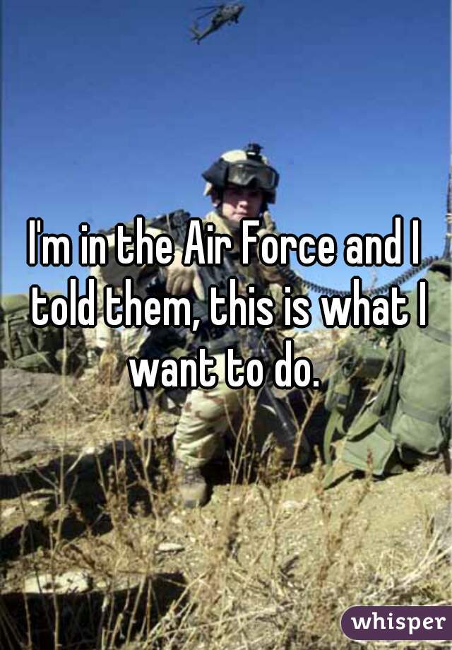 I'm in the Air Force and I told them, this is what I want to do. 