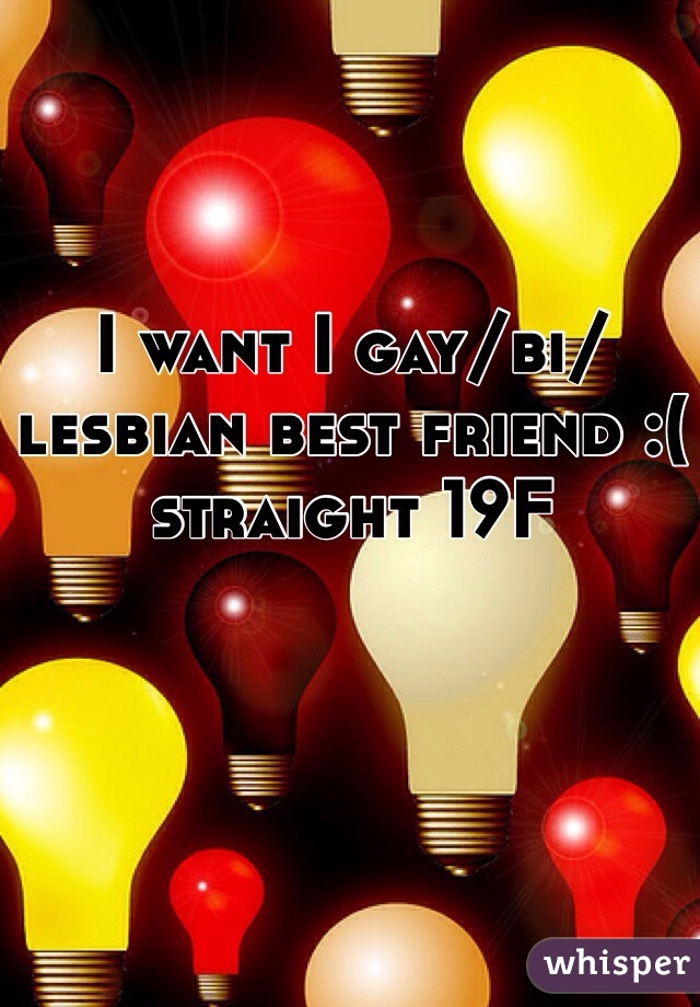 I want I gay/bi/lesbian best friend :(
straight 19F 