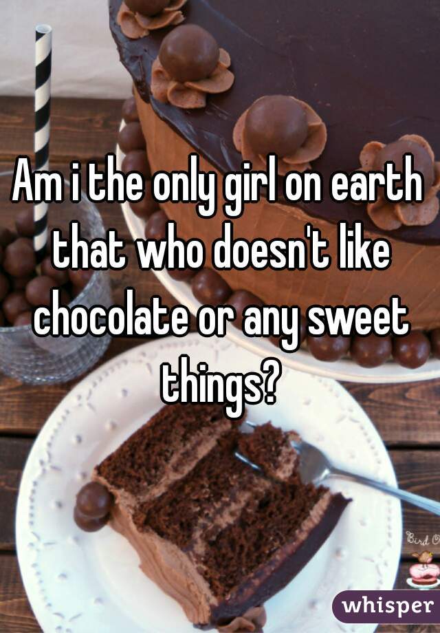 Am i the only girl on earth that who doesn't like chocolate or any sweet things?