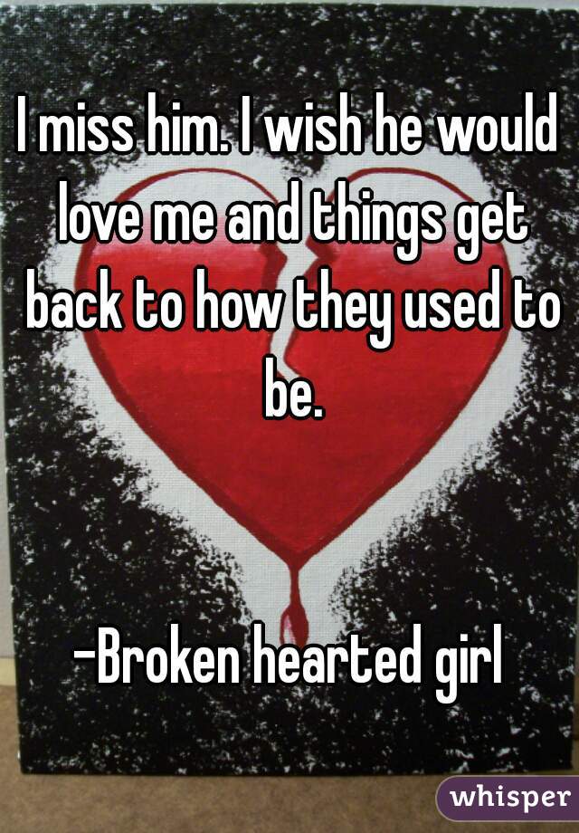 I miss him. I wish he would love me and things get back to how they used to be.


-Broken hearted girl