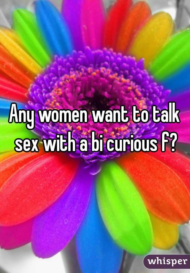 Any women want to talk sex with a bi curious f?