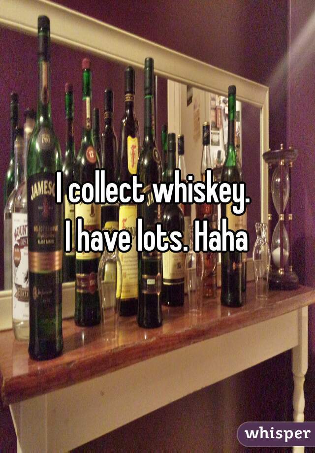 I collect whiskey. 
I have lots. Haha