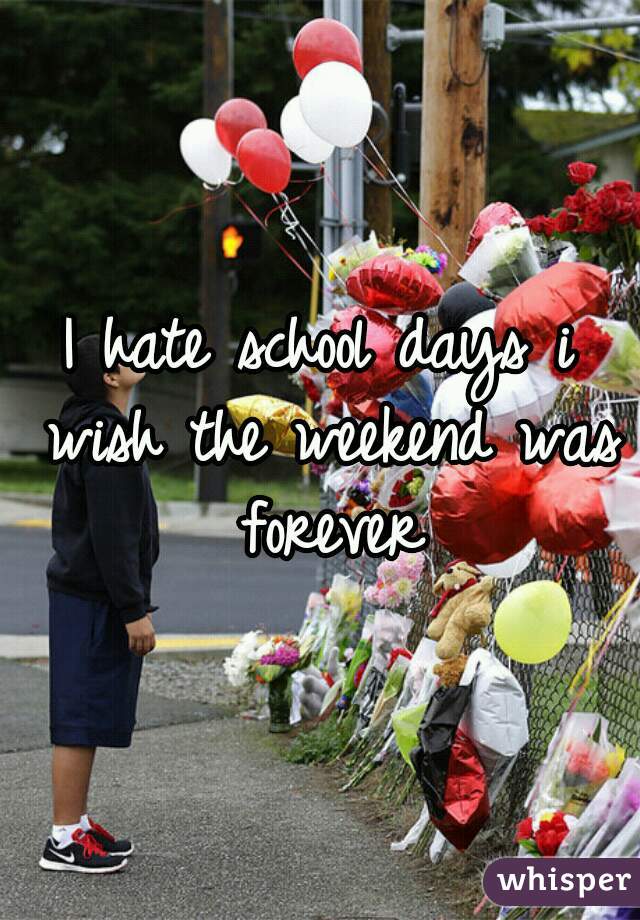 I hate school days i wish the weekend was forever