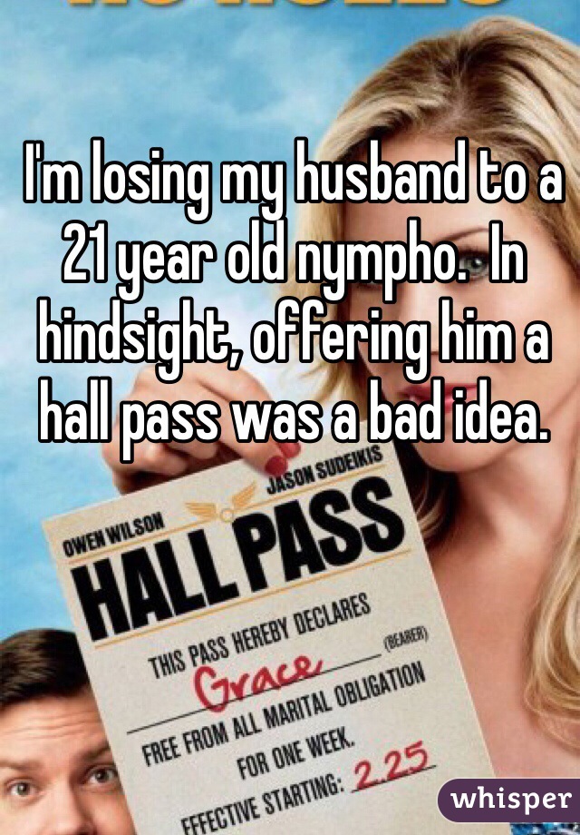 I'm losing my husband to a 21 year old nympho.  In hindsight, offering him a hall pass was a bad idea.
