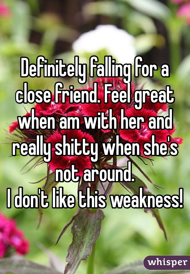 Definitely falling for a close friend. Feel great when am with her and really shitty when she's not around. 
I don't like this weakness! 