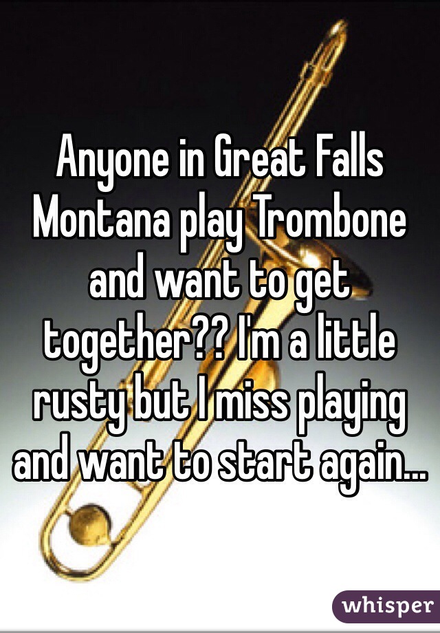 Anyone in Great Falls Montana play Trombone and want to get together?? I'm a little rusty but I miss playing and want to start again...

