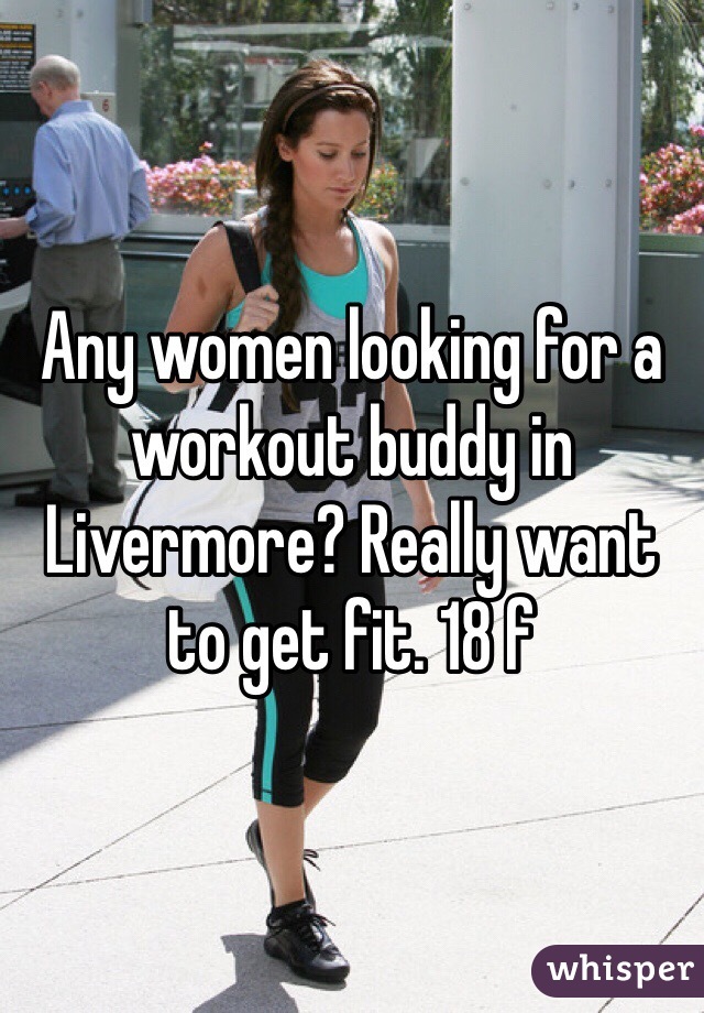 Any women looking for a workout buddy in Livermore? Really want to get fit. 18 f 