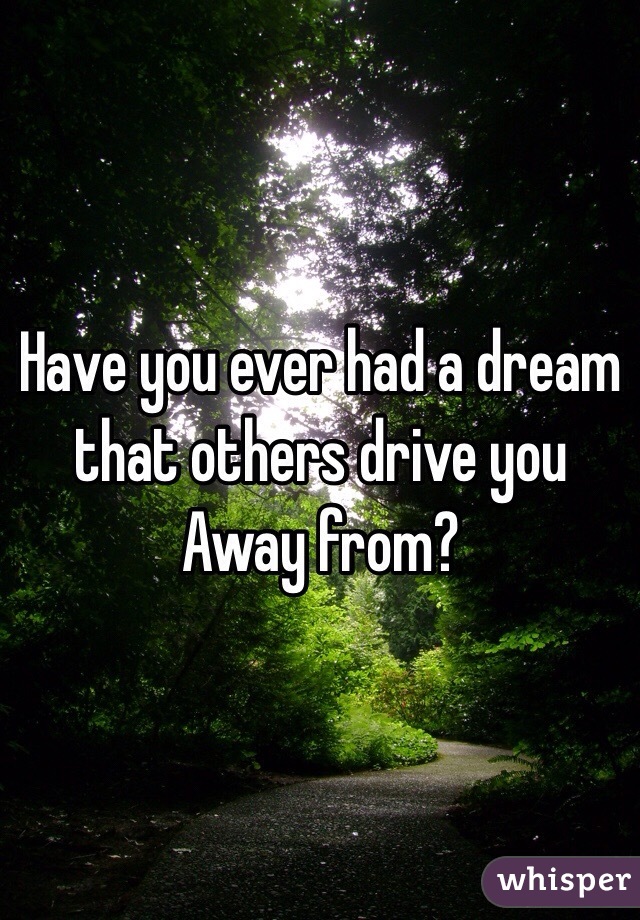 Have you ever had a dream
that others drive you
Away from?