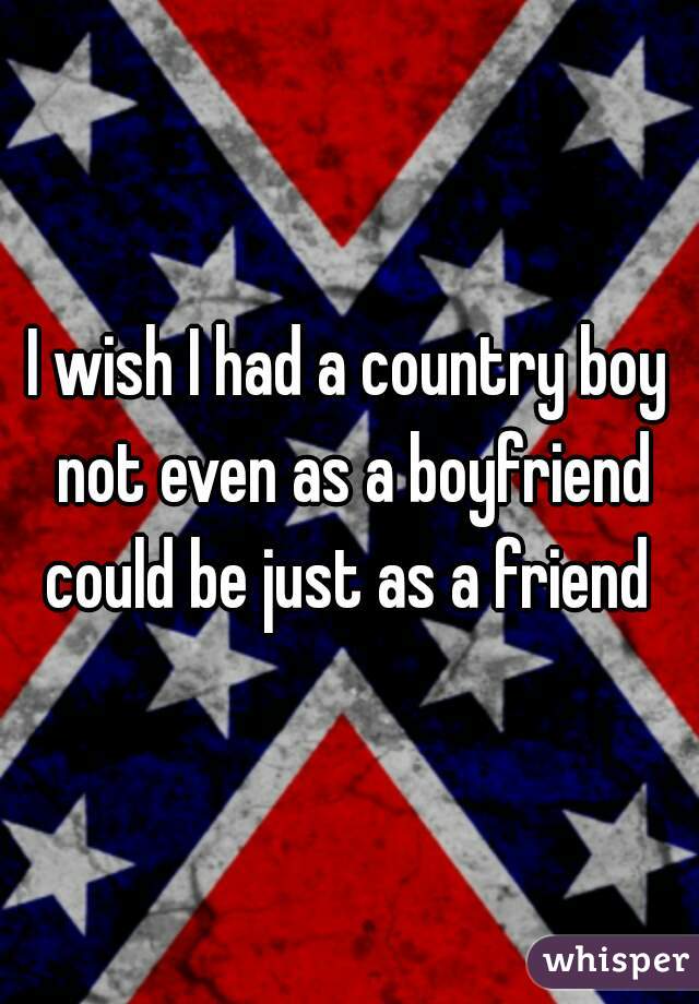 I wish I had a country boy not even as a boyfriend could be just as a friend 