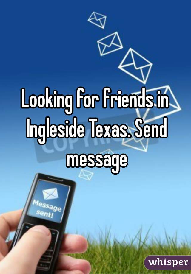 Looking for friends in Ingleside Texas. Send message