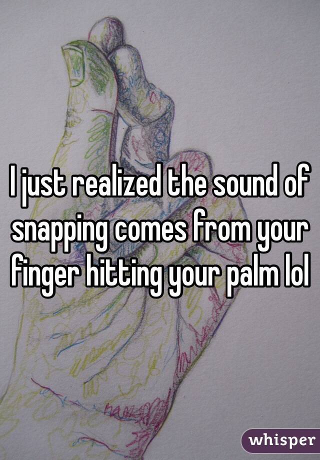I just realized the sound of snapping comes from your finger hitting your palm lol