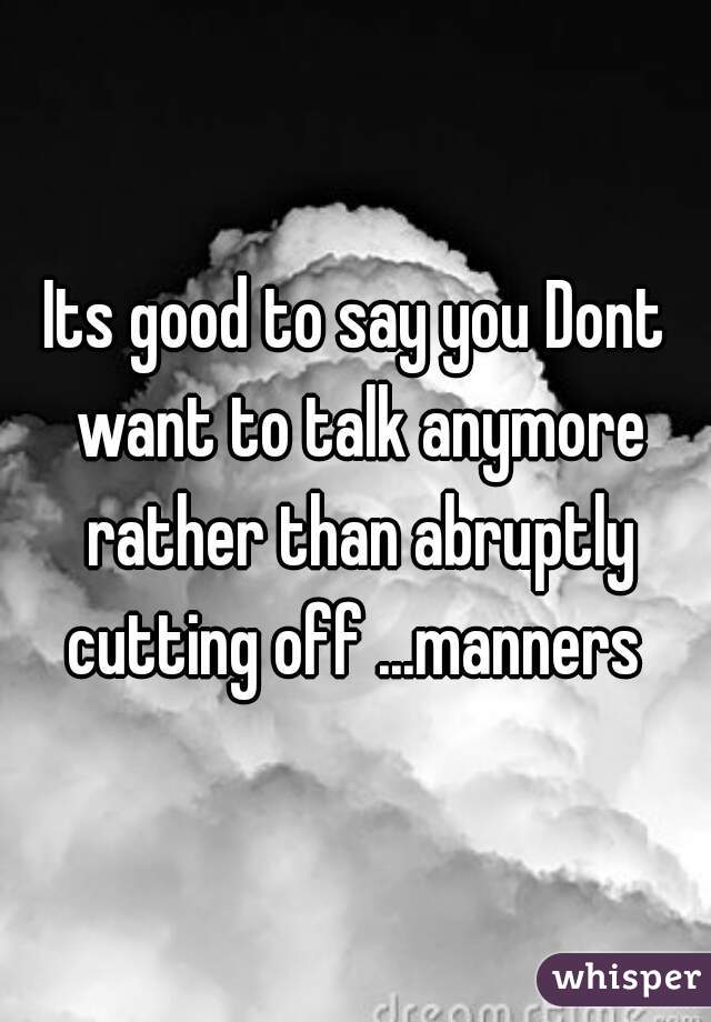 Its good to say you Dont want to talk anymore rather than abruptly cutting off ...manners 