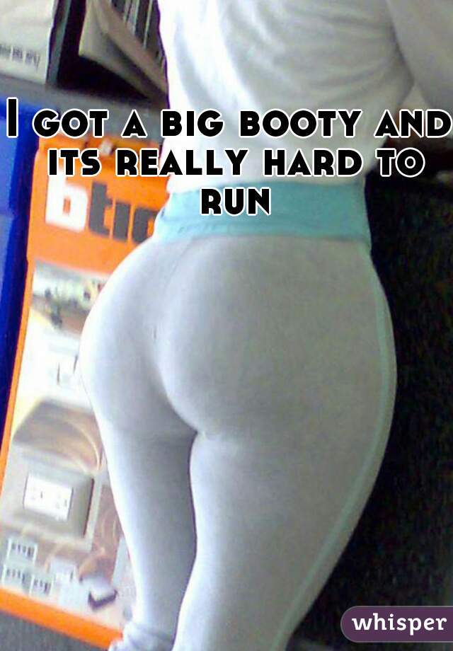 I got a big booty and its really hard to run