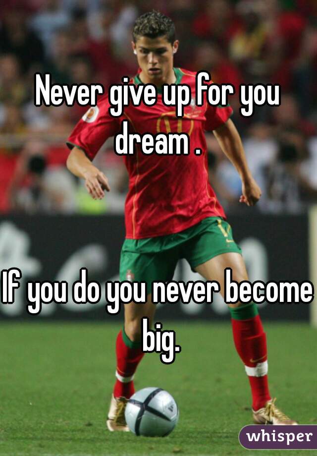 Never give up for you dream . 


If you do you never become big.