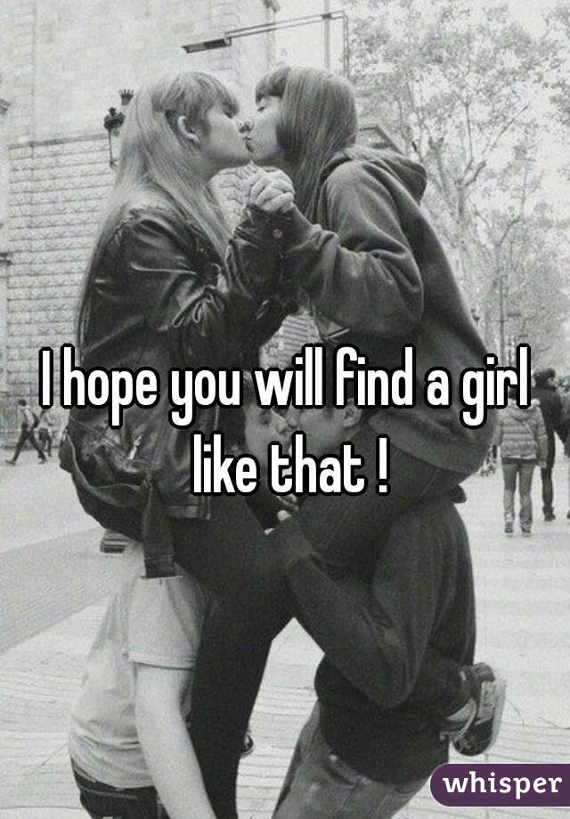 I hope you will find a girl 
like that !