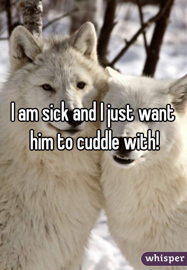 I am sick and I just want him to cuddle with!