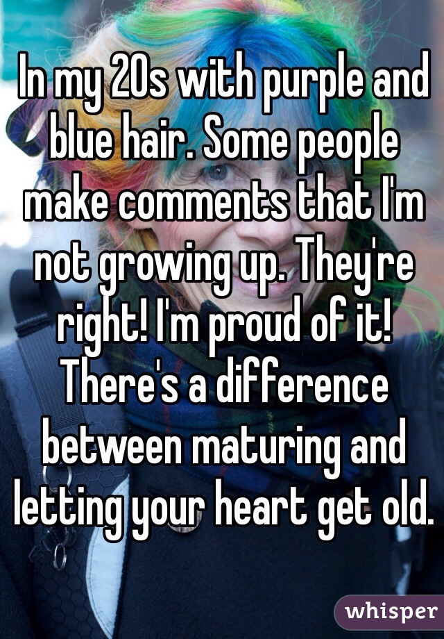 In my 20s with purple and blue hair. Some people make comments that I'm not growing up. They're right! I'm proud of it! There's a difference between maturing and letting your heart get old.