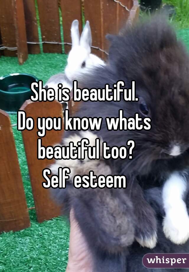 She is beautiful.
Do you know whats beautiful too?
Self esteem