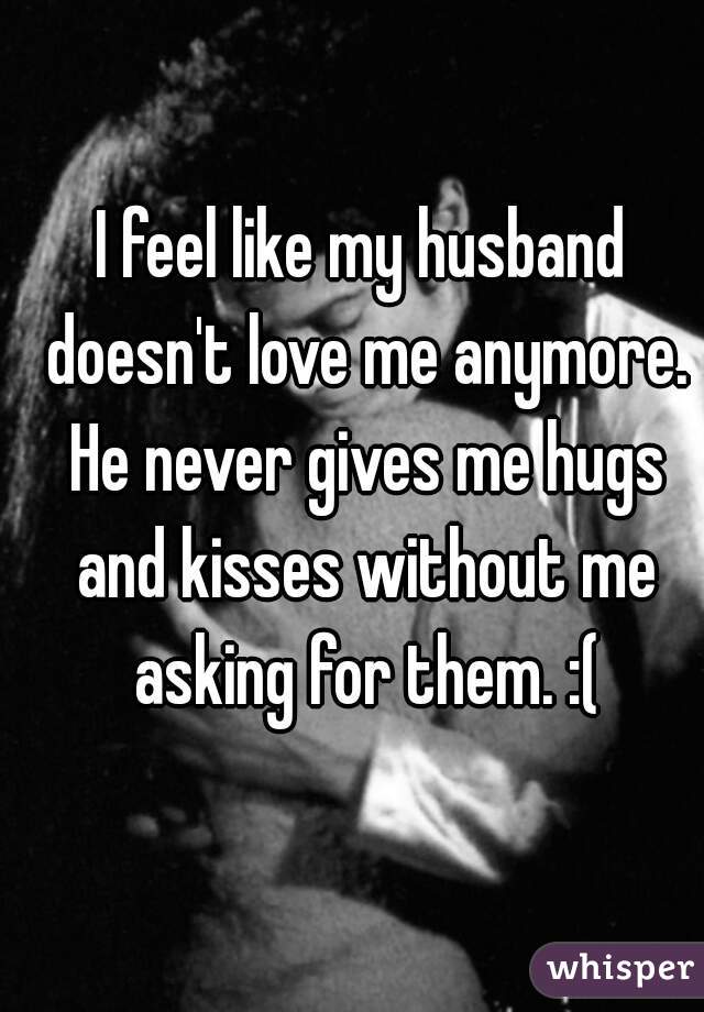 I feel like my husband doesn't love me anymore. He never gives me hugs and kisses without me asking for them. :(