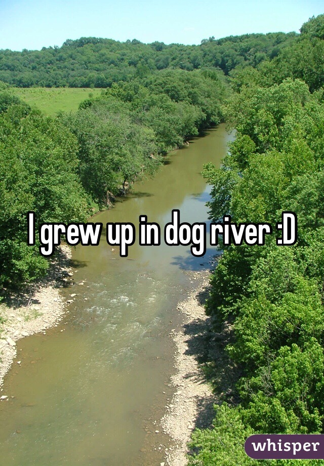 I grew up in dog river :D