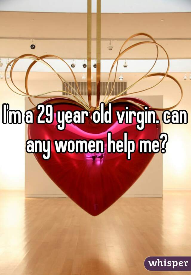 I'm a 29 year old virgin. can any women help me?