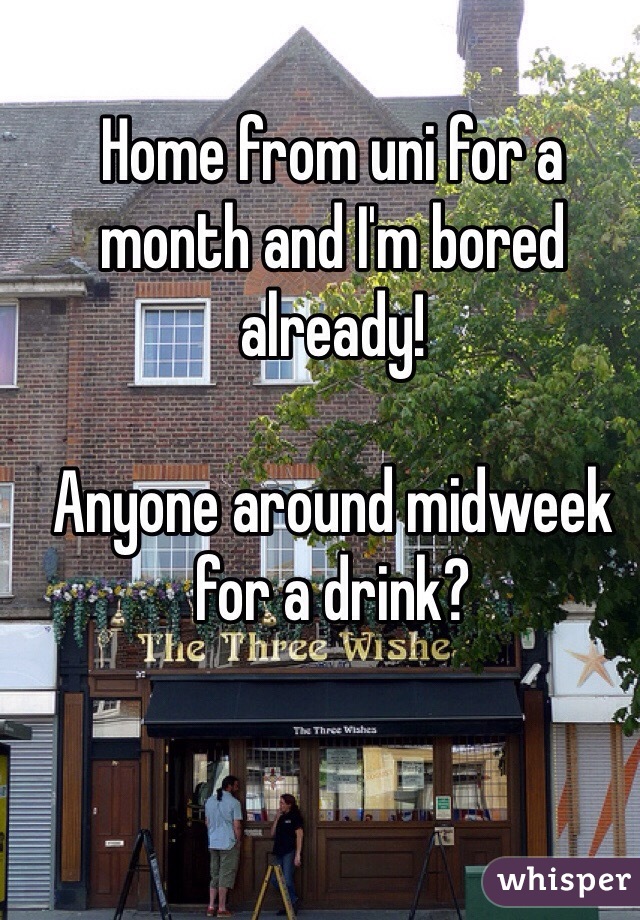 Home from uni for a month and I'm bored already! 

Anyone around midweek for a drink? 