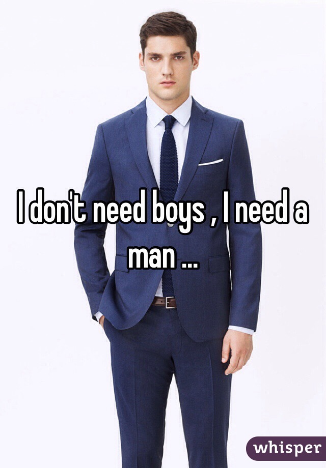 I don't need boys , I need a man ...