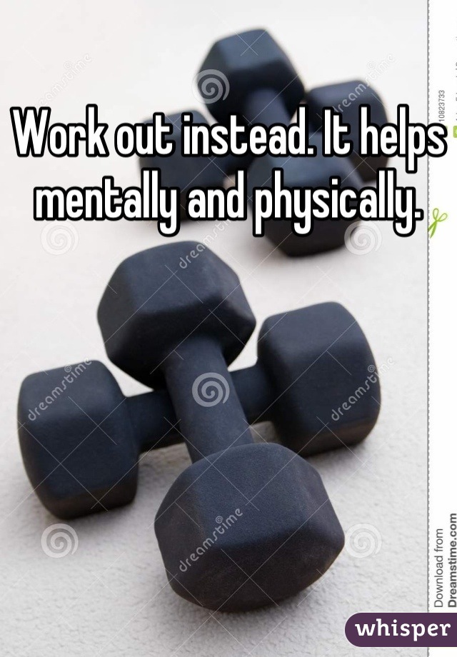 Work out instead. It helps mentally and physically.