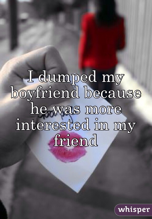I dumped my boyfriend because he was more interested in my friend 
