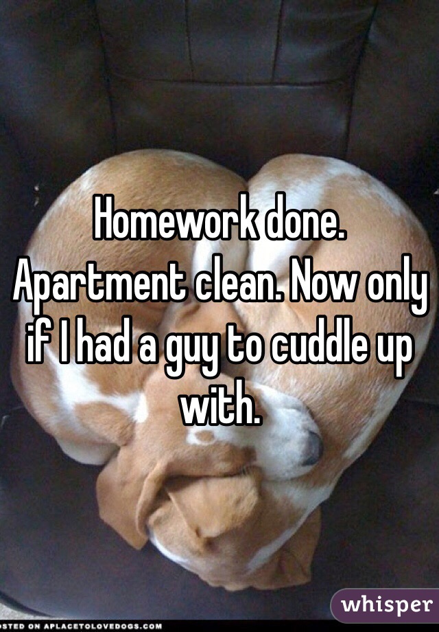 Homework done. Apartment clean. Now only if I had a guy to cuddle up with. 